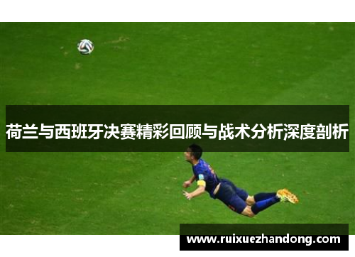 荷兰与西班牙决赛精彩回顾与战术分析深度剖析