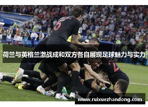 荷兰与英格兰激战成和双方各自展现足球魅力与实力